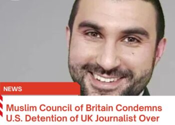 Muslim Council of Britain Condemns U.S. Detention of UK Journalist Over Criticism of Israel’s Gaza Genocide